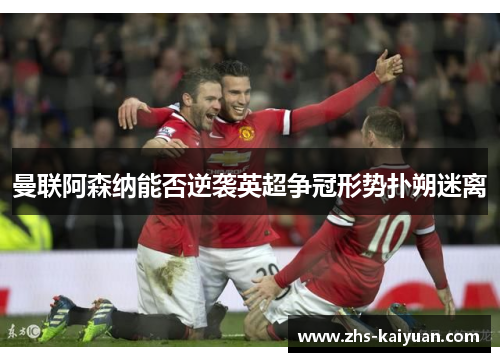 曼联阿森纳能否逆袭英超争冠形势扑朔迷离