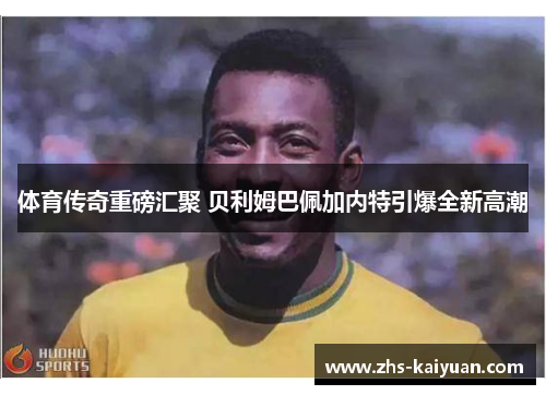 体育传奇重磅汇聚 贝利姆巴佩加内特引爆全新高潮