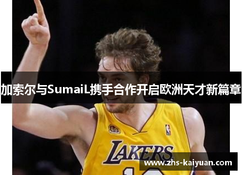 加索尔与SumaiL携手合作开启欧洲天才新篇章