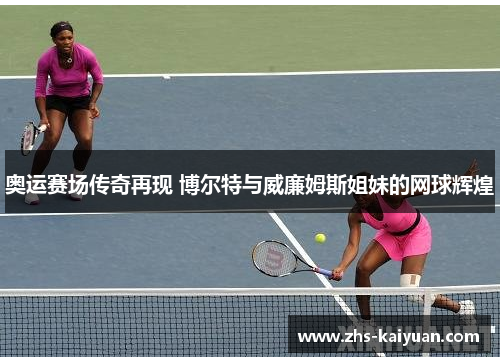奥运赛场传奇再现 博尔特与威廉姆斯姐妹的网球辉煌